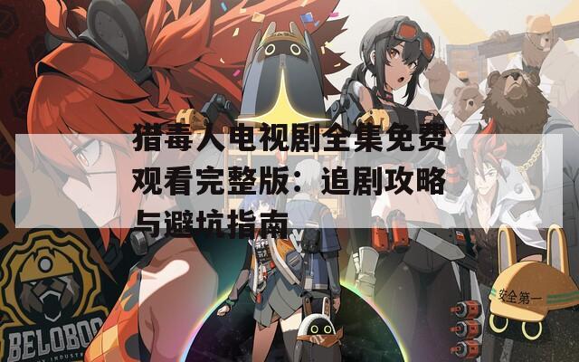 猎毒人电视剧全集免费观看完整版：追剧攻略与避坑指南