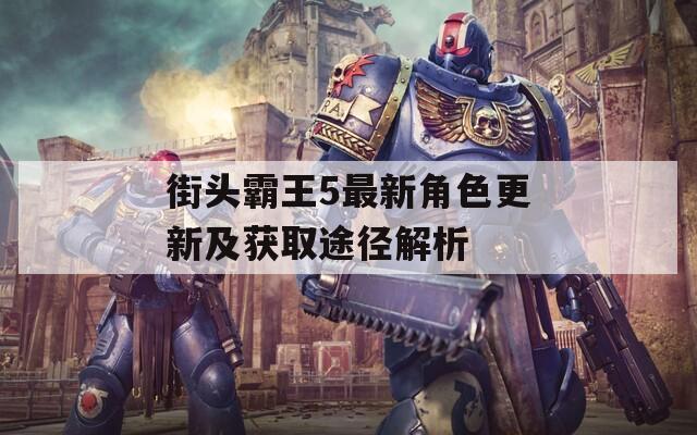 街头霸王5最新角色更新及获取途径解析