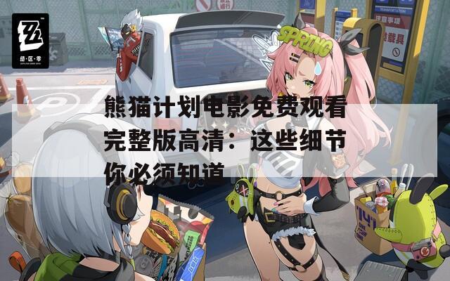 熊猫计划电影免费观看完整版高清：这些细节你必须知道