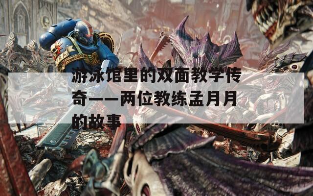 游泳馆里的双面教学传奇——两位教练孟月月的故事