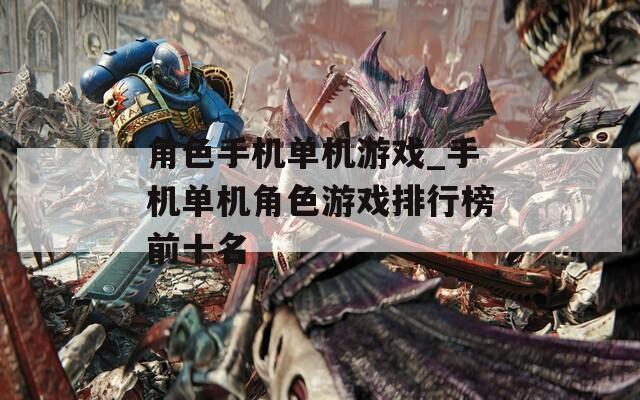 角色手机单机游戏_手机单机角色游戏排行榜前十名