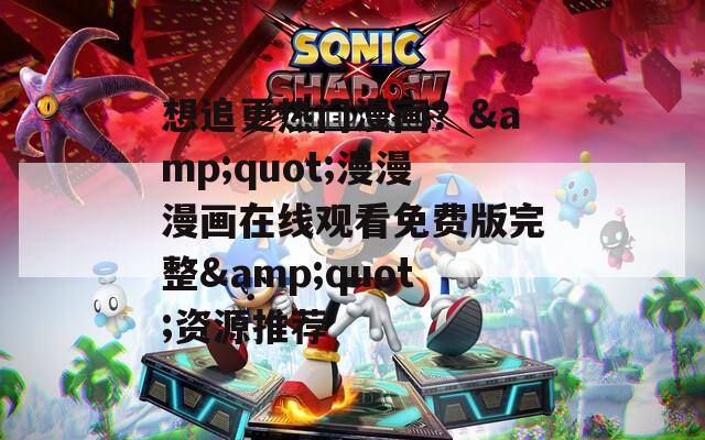 想追更热门漫画？&quot;漫漫漫画在线观看免费版完整&quot;资源推荐