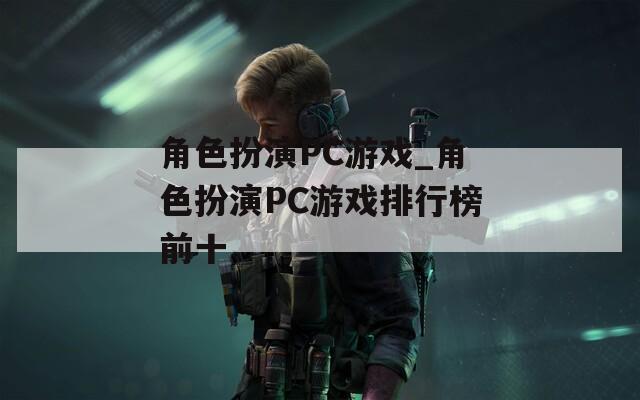 角色扮演PC游戏_角色扮演PC游戏排行榜前十