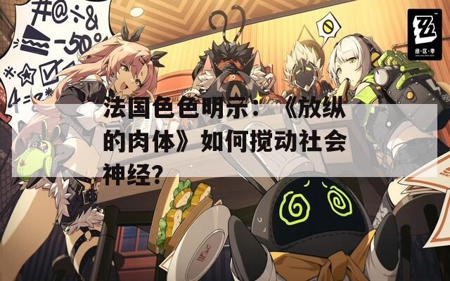 法国色色明示：《放纵的肉体》如何搅动社会神经？