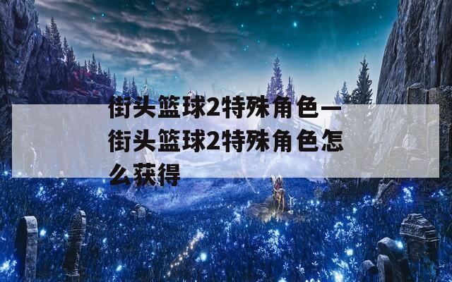 街头篮球2特殊角色—街头篮球2特殊角色怎么获得