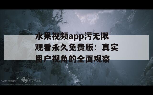 水果视频app污无限观看永久免费版：真实用户视角的全面观察