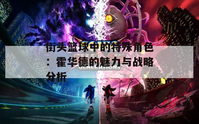 街头篮球中的特殊角色：霍华德的魅力与战略分析