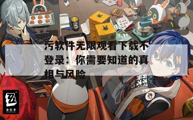 污软件无限观看下载不登录：你需要知道的真相与风险