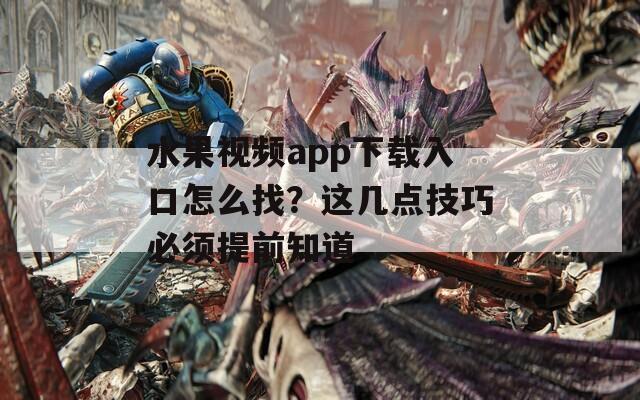 水果视频app下载入口怎么找？这几点技巧必须提前知道
