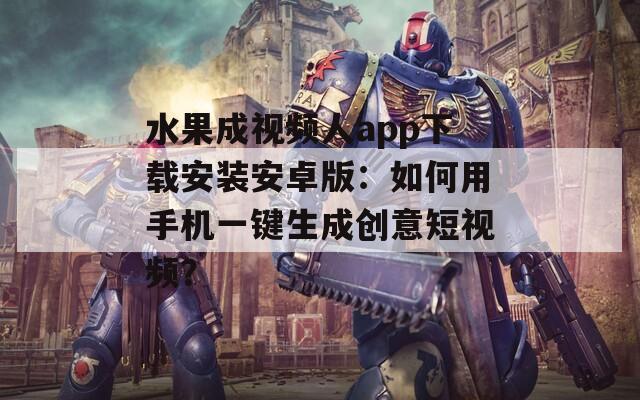 水果成视频人app下载安装安卓版：如何用手机一键生成创意短视频？