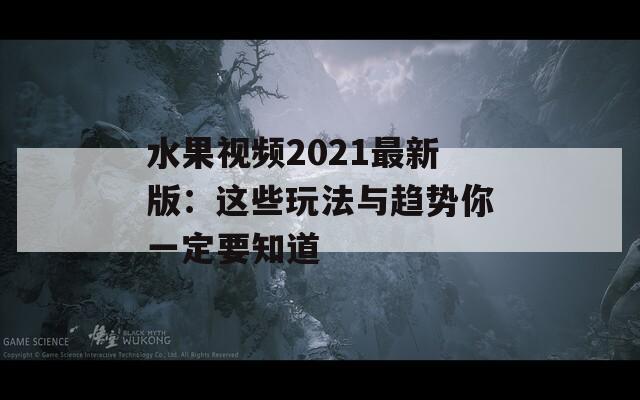 水果视频2021最新版：这些玩法与趋势你一定要知道