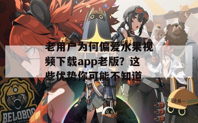 老用户为何偏爱水果视频下载app老版？这些优势你可能不知道