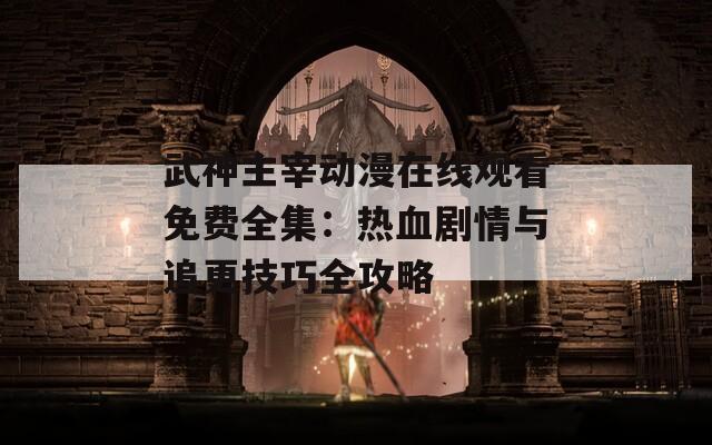 武神主宰动漫在线观看免费全集：热血剧情与追更技巧全攻略