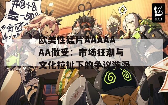 欧美性猛片AAAAAAA做受：市场狂潮与文化拉扯下的争议漩涡