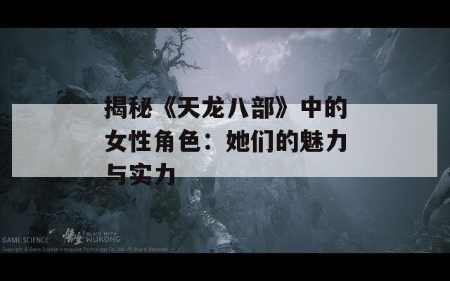 揭秘《天龙八部》中的女性角色：她们的魅力与实力