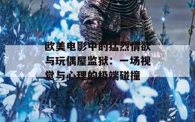 欧美电影中的猛烈情欲与玩偶屋监狱：一场视觉与心理的极端碰撞