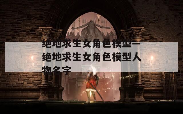 绝地求生女角色模型—绝地求生女角色模型人物名字