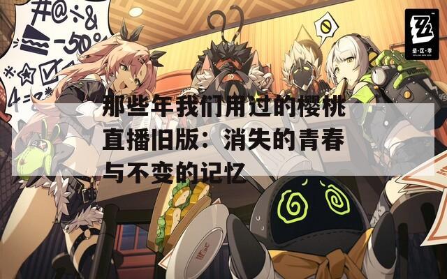 那些年我们用过的樱桃直播旧版：消失的青春与不变的记忆
