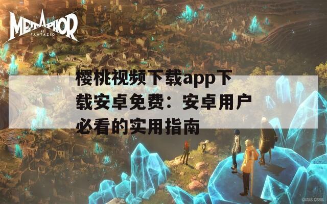 樱桃视频下载app下载安卓免费：安卓用户必看的实用指南