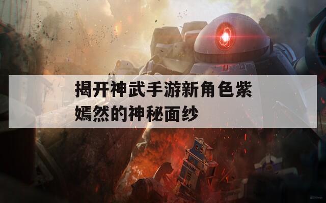 揭开神武手游新角色紫嫣然的神秘面纱