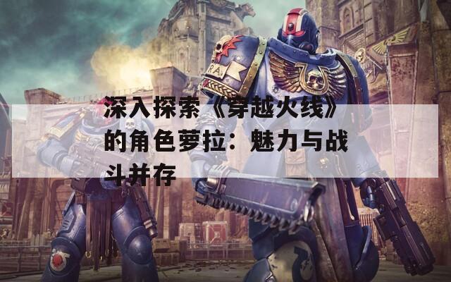 深入探索《穿越火线》的角色萝拉：魅力与战斗并存