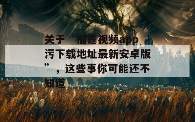 关于“榴莲视频app污下载地址最新安卓版”，这些事你可能还不知道