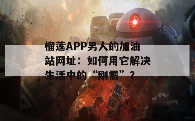 榴莲APP男人的加油站网址：如何用它解决生活中的“刚需”？