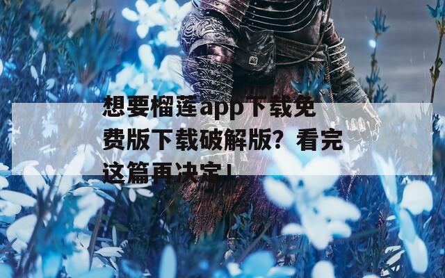 想要榴莲app下载免费版下载破解版？看完这篇再决定！