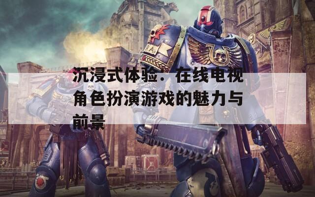 沉浸式体验：在线电视角色扮演游戏的魅力与前景