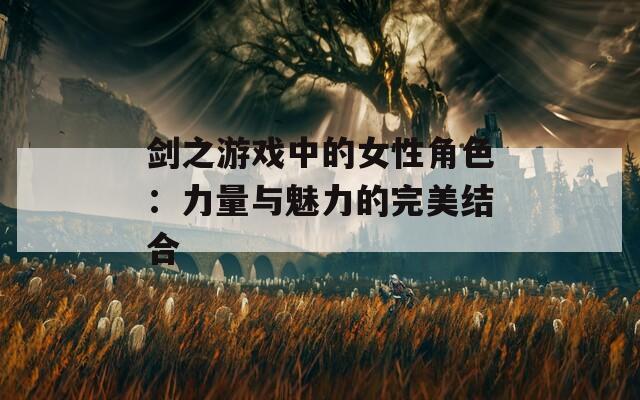 剑之游戏中的女性角色：力量与魅力的完美结合