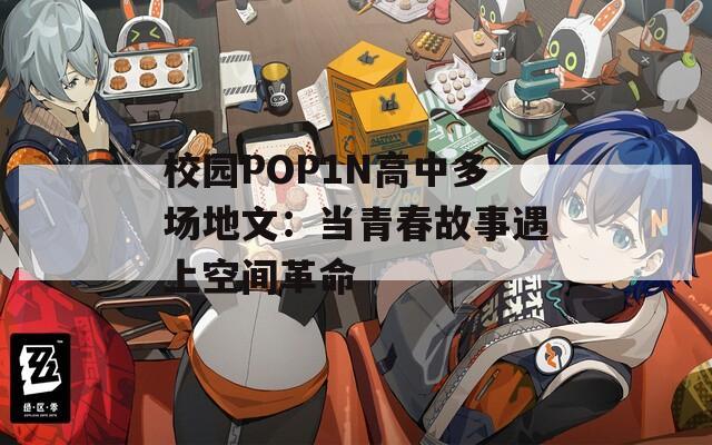 校园POP1N高中多场地文：当青春故事遇上空间革命