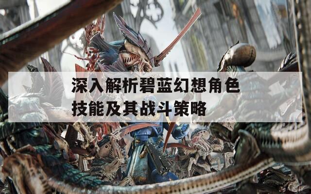 深入解析碧蓝幻想角色技能及其战斗策略