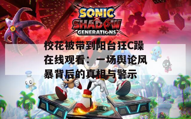 校花被带到阳台狂C躁在线观看：一场舆论风暴背后的真相与警示