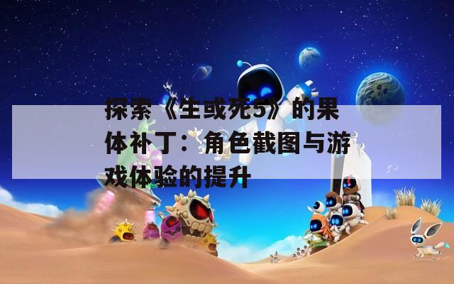 探索《生或死5》的果体补丁：角色截图与游戏体验的提升
