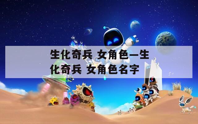 生化奇兵 女角色—生化奇兵 女角色名字