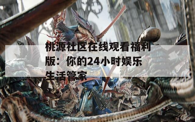 桃源社区在线观看福利版：你的24小时娱乐生活管家