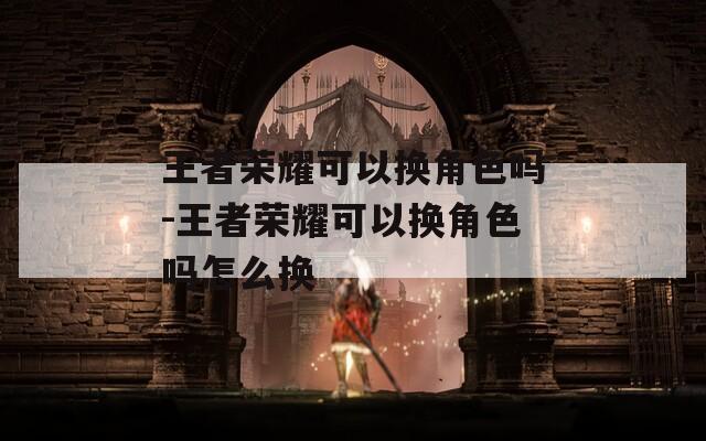 王者荣耀可以换角色吗-王者荣耀可以换角色吗怎么换