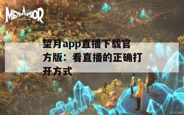 望月app直播下载官方版：看直播的正确打开方式