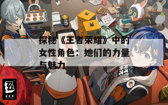 探秘《王者荣耀》中的女性角色：她们的力量与魅力