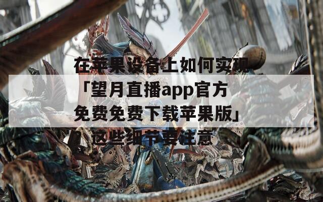 在苹果设备上如何实现「望月直播app官方免费免费下载苹果版」？这些细节要注意