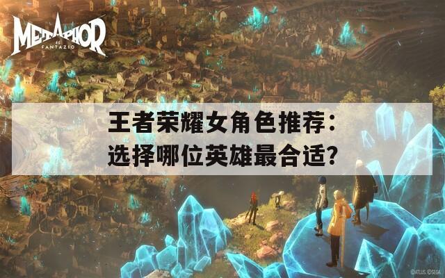 王者荣耀女角色推荐：选择哪位英雄最合适？