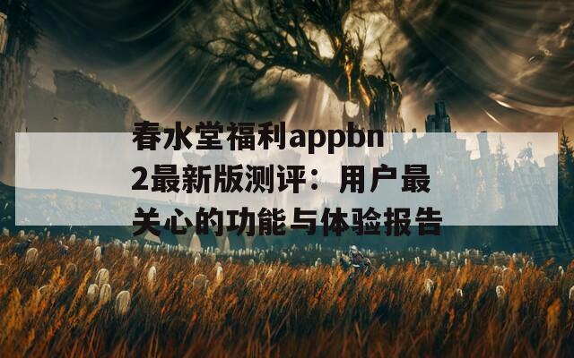 春水堂福利appbn2最新版测评：用户最关心的功能与体验报告