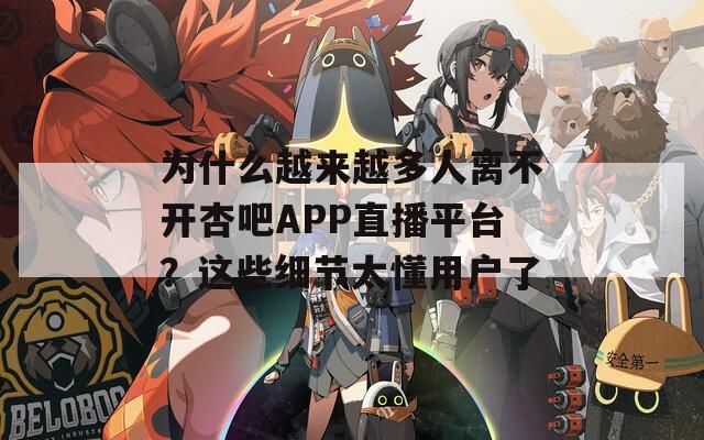 为什么越来越多人离不开杏吧APP直播平台？这些细节太懂用户了