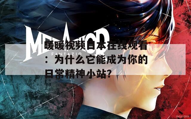 暖暖视频日本在线观看：为什么它能成为你的日常精神小站？