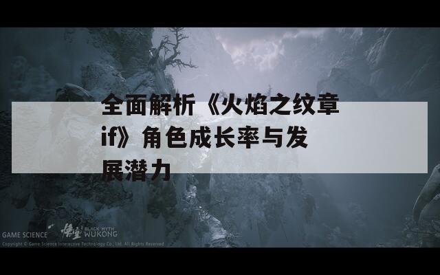 全面解析《火焰之纹章if》角色成长率与发展潜力
