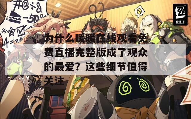 为什么暖暖在线观看免费直播完整版成了观众的最爱？这些细节值得关注