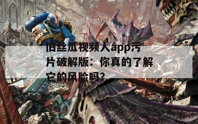 旧丝瓜视频人app污片破解版：你真的了解它的风险吗？