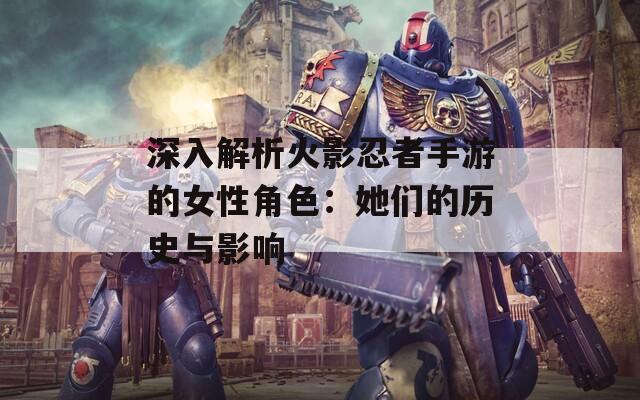 深入解析火影忍者手游的女性角色：她们的历史与影响
