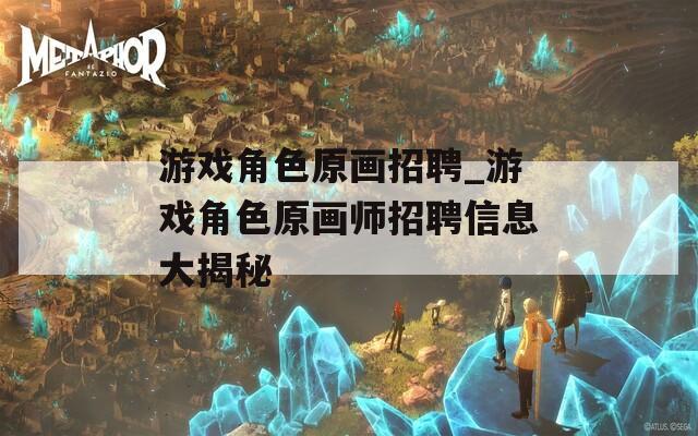 游戏角色原画招聘_游戏角色原画师招聘信息大揭秘