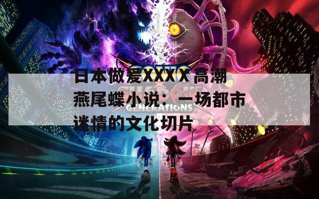 日本做爰XXXⅩ高潮燕尾蝶小说：一场都市迷情的文化切片